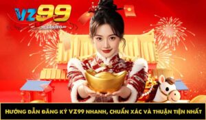 Hướng dẫn đăng ký VZ99 nhanh, chuẩn xác và thuận tiện nhất
